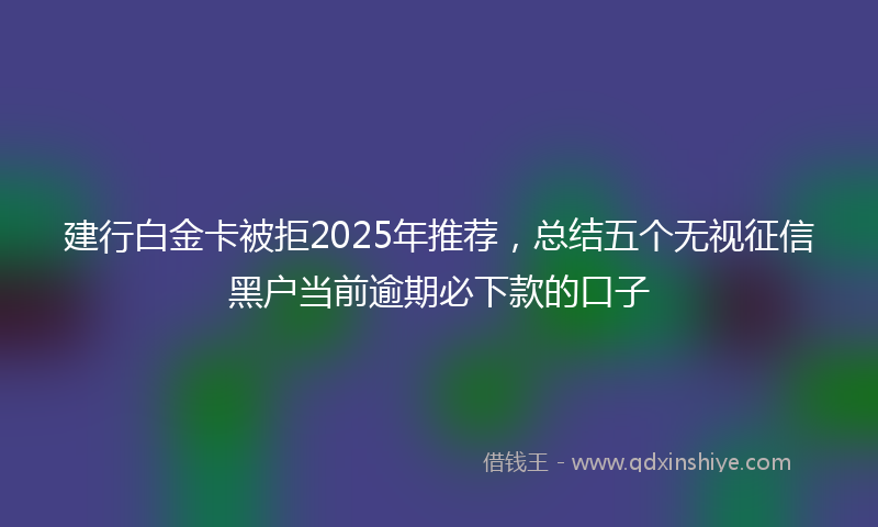 建行白金卡被拒2025年推荐，总结五个无视征信黑户当前逾期必下款的口子