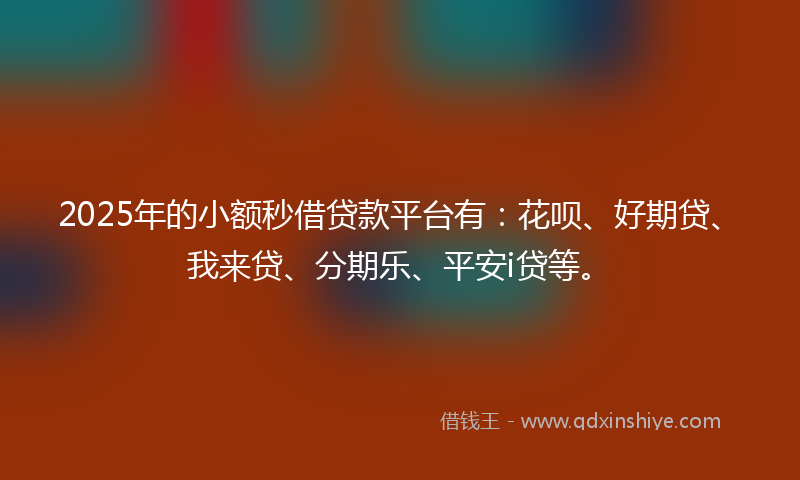 2025年的小额秒借贷款平台有：花呗、好期贷、我来贷、分期乐、平安i贷等。