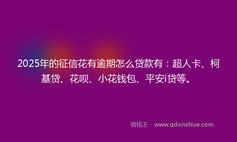 2025年的征信花有逾期怎么贷款有：超人卡、柯基贷、花呗、小花钱包、平安i贷等。