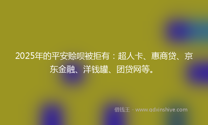 2025年的平安赊呗被拒有：超人卡、惠商贷、京东金融、洋钱罐、团贷网等。