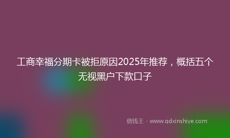 工商幸福分期卡被拒原因2025年推荐，概括五个无视黑户下款口子