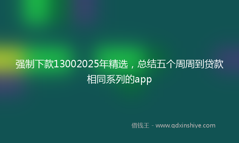 强制下款13002025年精选，总结五个周周到贷款相同系列的app