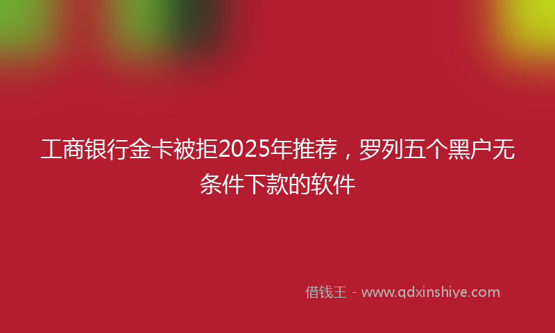 工商银行金卡被拒2025年推荐，罗列五个黑户无条件下款的软件