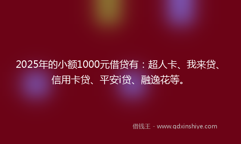 2025年的小额1000元借贷有：超人卡、我来贷、信用卡贷、平安i贷、融逸花等。