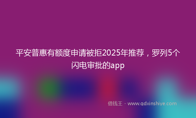 平安普惠有额度申请被拒2025年推荐，罗列5个闪电审批的app