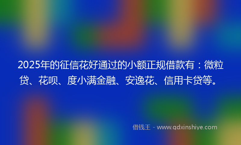 2025年的征信花好通过的小额正规借款有：微粒贷、花呗、度小满金融、安逸花、信用卡贷等。