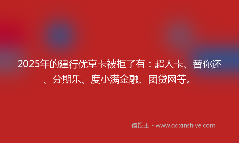 2025年的建行优享卡被拒了有：超人卡、替你还、分期乐、度小满金融、团贷网等。