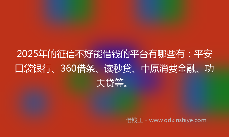 2025年的征信不好能借钱的平台有哪些有：平安口袋银行、360借条、读秒贷、中原消费金融、功夫贷等。