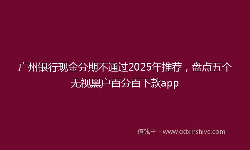 广州银行现金分期不通过2025年推荐，盘点五个无视黑户百分百下款app