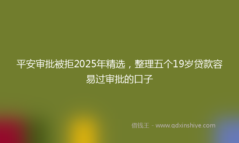 平安审批被拒2025年精选，整理五个19岁贷款容易过审批的口子