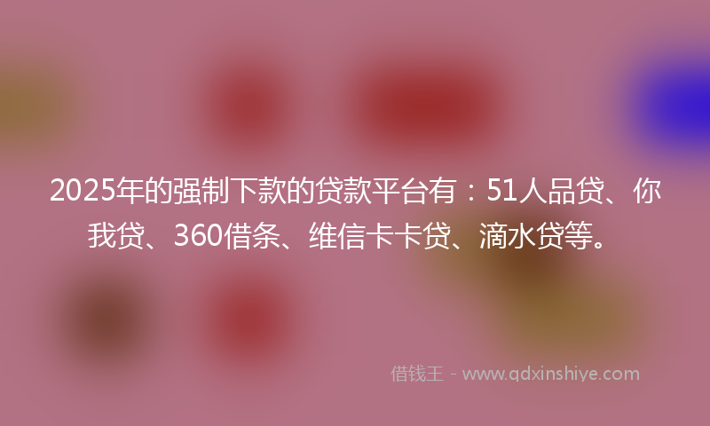 2025年的强制下款的贷款平台有：51人品贷、你我贷、360借条、维信卡卡贷、滴水贷等。