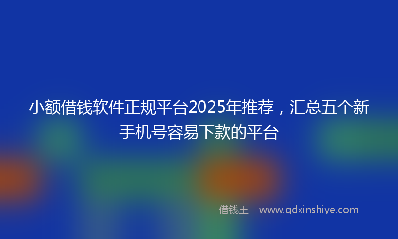 小额借钱软件正规平台2025年推荐，汇总五个新手机号容易下款的平台