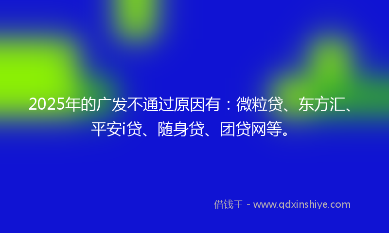 2025年的广发不通过原因有：微粒贷、东方汇、平安i贷、随身贷、团贷网等。