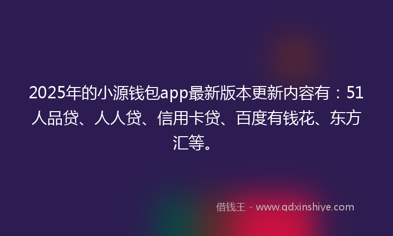 2025年的小源钱包app最新版本更新内容有：51人品贷、人人贷、信用卡贷、百度有钱花、东方汇等。