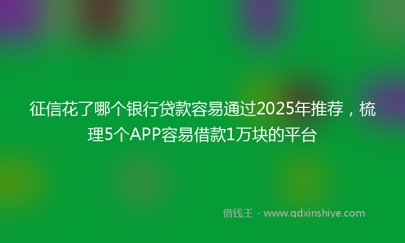 征信花了哪个银行贷款容易通过2025年推荐，梳理5个APP容易借款1万块的平台