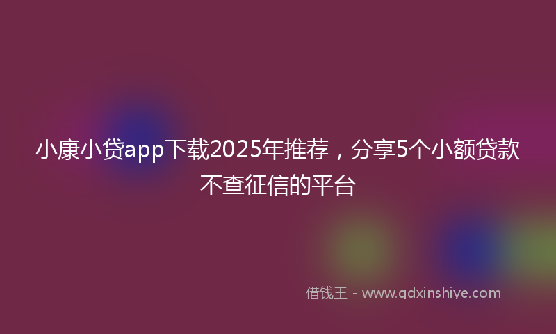 小康小贷app下载2025年推荐，分享5个小额贷款不查征信的平台