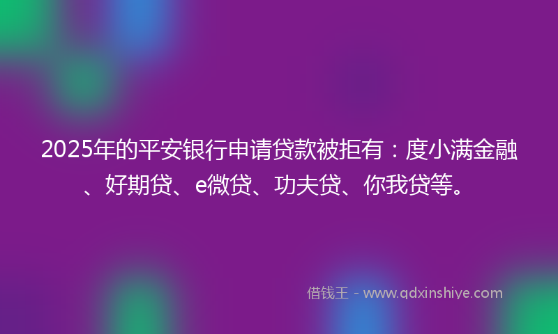 2025年的平安银行申请贷款被拒有：度小满金融、好期贷、e微贷、功夫贷、你我贷等。