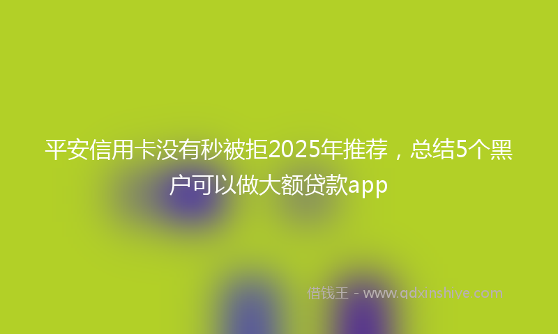 平安信用卡没有秒被拒2025年推荐，总结5个黑户可以做大额贷款app