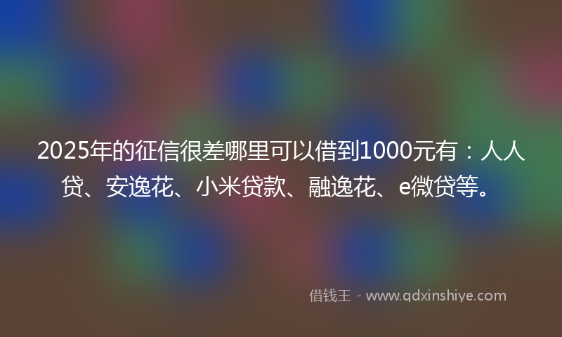 2025年的征信很差哪里可以借到1000元有：人人贷、安逸花、小米贷款、融逸花、e微贷等。