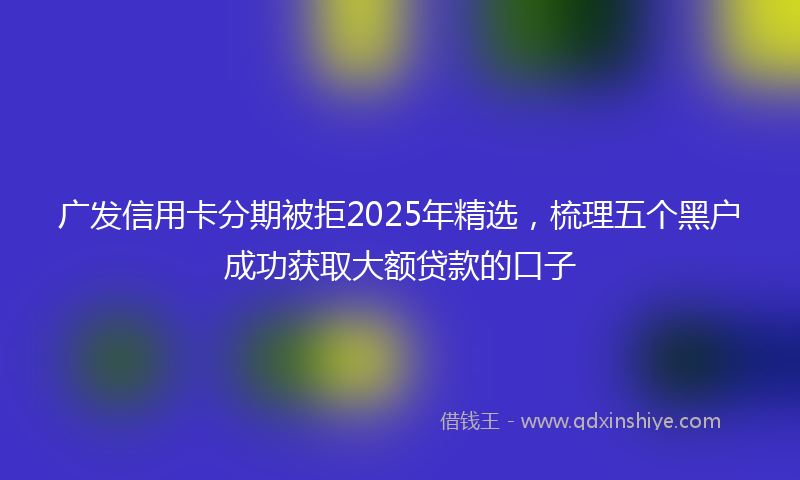 广发信用卡分期被拒2025年精选，梳理五个黑户成功获取大额贷款的口子