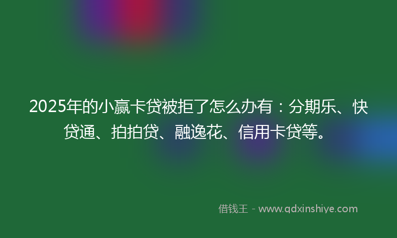 2025年的小赢卡贷被拒了怎么办有：分期乐、快贷通、拍拍贷、融逸花、信用卡贷等。