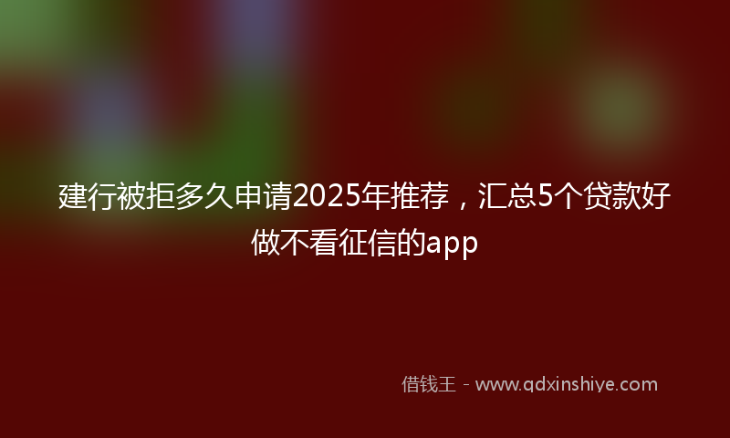 建行被拒多久申请2025年推荐，汇总5个贷款好做不看征信的app