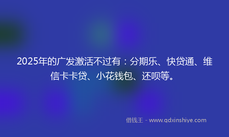 2025年的广发激活不过有：分期乐、快贷通、维信卡卡贷、小花钱包、还呗等。