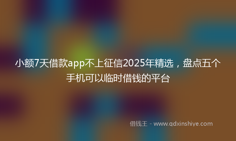 小额7天借款app不上征信2025年精选，盘点五个手机可以临时借钱的平台