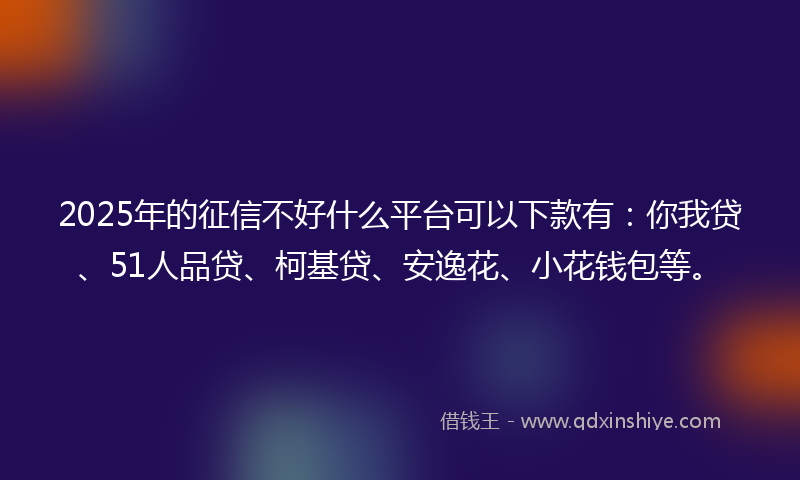 2025年的征信不好什么平台可以下款有：你我贷、51人品贷、柯基贷、安逸花、小花钱包等。