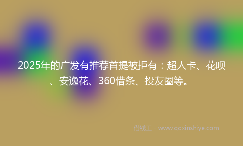 2025年的广发有推荐首提被拒有:超人卡、花呗、安逸花、360借条、投友圈等。