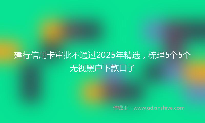 建行信用卡审批不通过2025年精选，梳理5个5个无视黑户下款口子