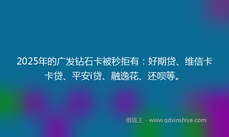 2025年的广发钻石卡被秒拒有：好期贷、维信卡卡贷、平安i贷、融逸花、还呗等。