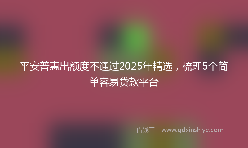 平安普惠出额度不通过2025年精选，梳理5个简单容易贷款平台
