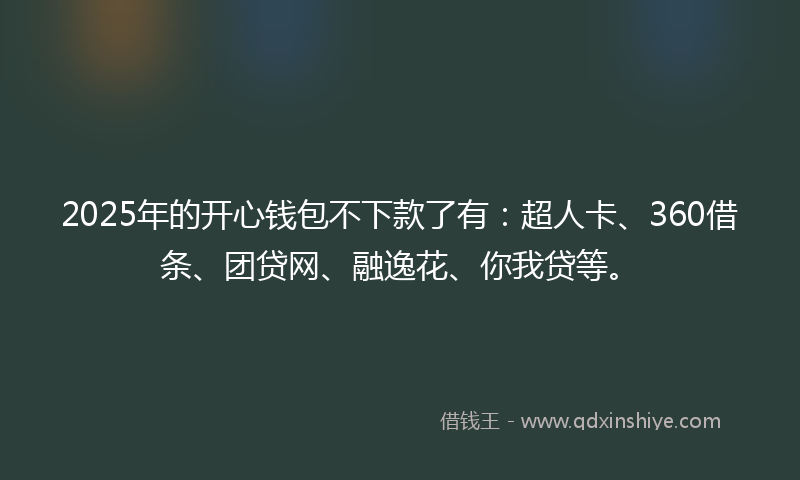 2025年的开心钱包不下款了有：超人卡、360借条、团贷网、融逸花、你我贷等。