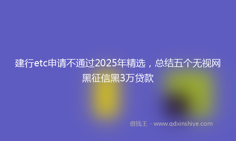 建行etc申请不通过2025年精选，总结五个无视网黑征信黑3万贷款