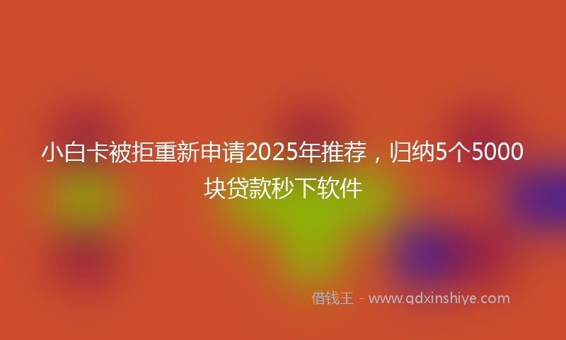 小白卡被拒重新申请2025年推荐，归纳5个5000块贷款秒下软件