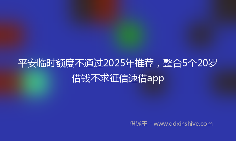 平安临时额度不通过2025年推荐，整合5个20岁借钱不求征信速借app
