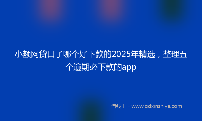 小额网贷口子哪个好下款的2025年精选，整理五个逾期必下款的app