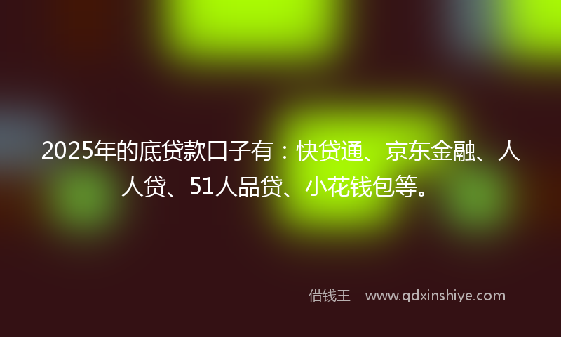 2025年的底贷款口子有：快贷通、京东金融、人人贷、51人品贷、小花钱包等。