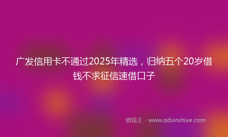 广发信用卡不通过2025年精选，归纳五个20岁借钱不求征信速借口子
