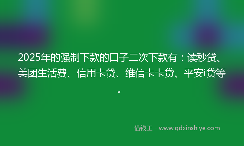 2025年的强制下款的口子二次下款有：读秒贷、美团生活费、信用卡贷、维信卡卡贷、平安i贷等。