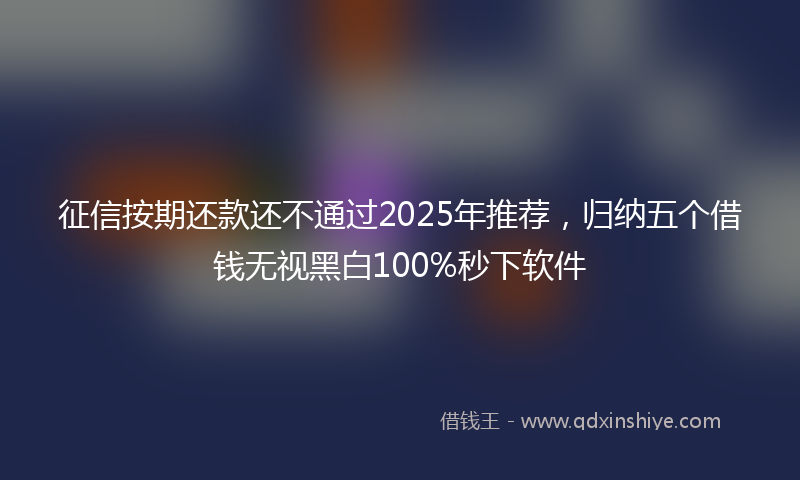征信按期还款还不通过2025年推荐，归纳五个借钱无视黑白100%秒下软件