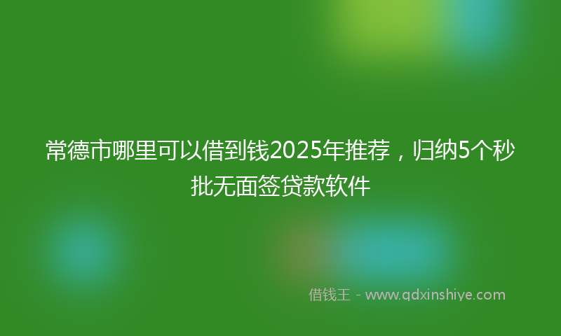 常德市哪里可以借到钱2025年推荐，归纳5个秒批无面签贷款软件