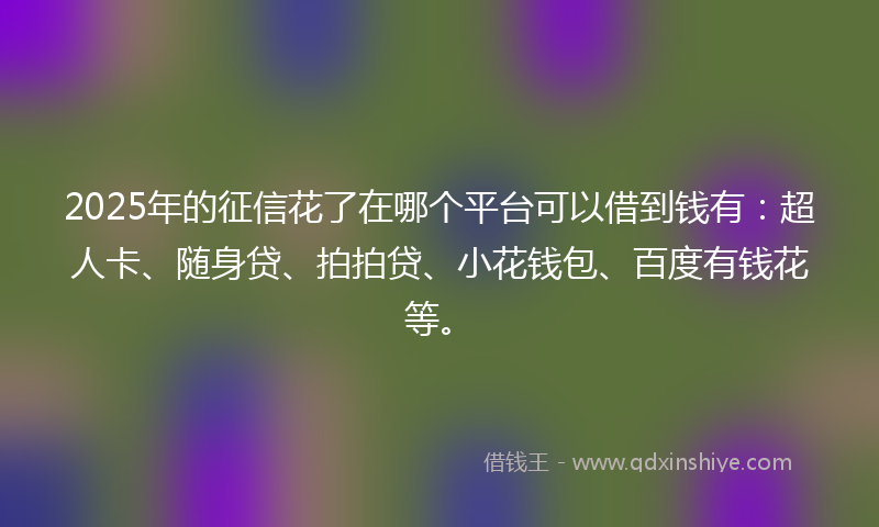 2025年的征信花了在哪个平台可以借到钱有：超人卡、随身贷、拍拍贷、小花钱包、百度有钱花等。