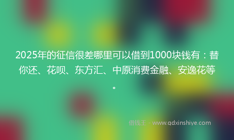 2025年的征信很差哪里可以借到1000块钱有：替你还、花呗、东方汇、中原消费金融、安逸花等。
