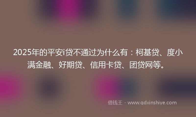 2025年的平安i贷不通过为什么有：柯基贷、度小满金融、好期贷、信用卡贷、团贷网等。