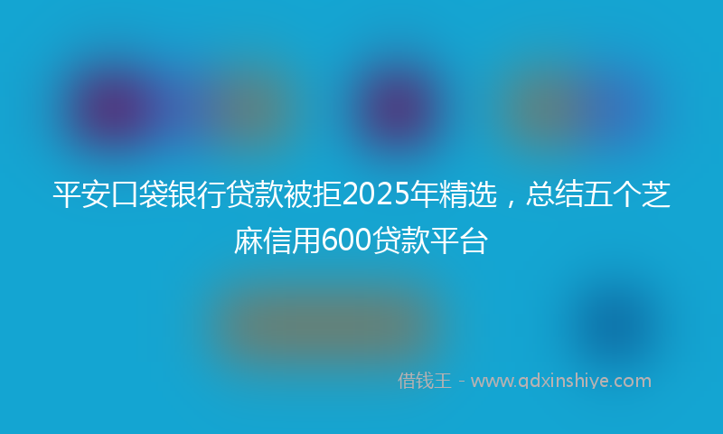 平安口袋银行贷款被拒2025年精选，总结五个芝麻信用600贷款平台
