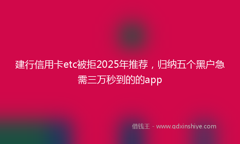 建行信用卡etc被拒2025年推荐，归纳五个黑户急需三万秒到的的app