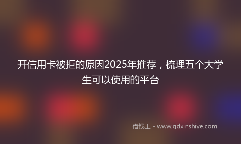 开信用卡被拒的原因2025年推荐，梳理五个大学生可以使用的平台