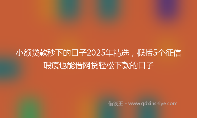 小额贷款秒下的口子2025年精选，概括5个征信瑕疵也能借网贷轻松下款的口子